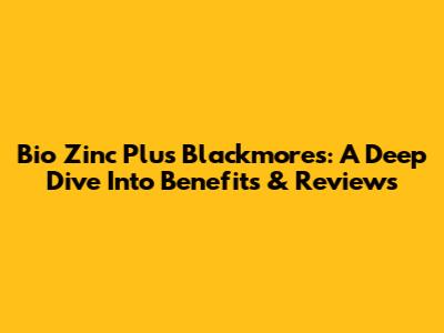 Bio Zinc Plus Blackmores: A Deep Dive Into Benefits & Reviews