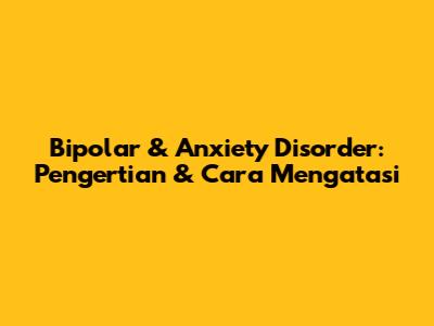 Bipolar & Anxiety Disorder: Pengertian & Cara Mengatasi