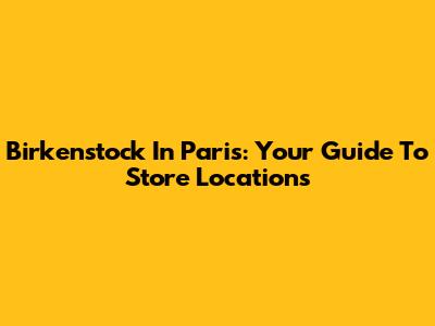 Birkenstock In Paris: Your Guide To Store Locations