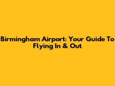 Birmingham Airport: Your Guide To Flying In & Out