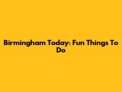 Birmingham Today: Fun Things To Do