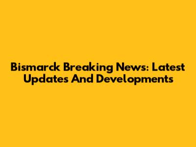Bismarck Breaking News: Latest Updates And Developments