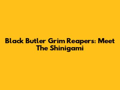 Black Butler Grim Reapers: Meet The Shinigami