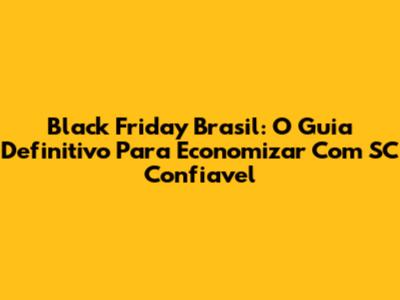 Black Friday Brasil: O Guia Definitivo Para Economizar Com SC Confiavel
