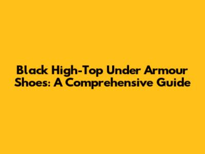 Black High-Top Under Armour Shoes: A Comprehensive Guide