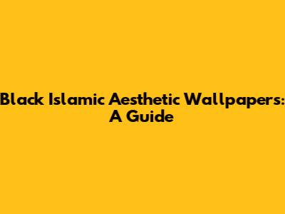 Black Islamic Aesthetic Wallpapers: A Guide