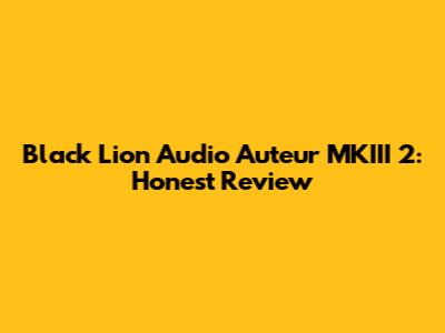 Black Lion Audio Auteur MKIII 2: Honest Review