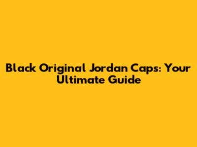 Black Original Jordan Caps: Your Ultimate Guide