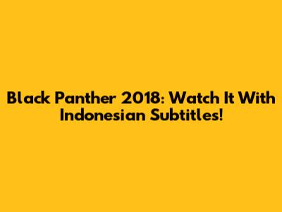 Black Panther 2018: Watch It With Indonesian Subtitles!