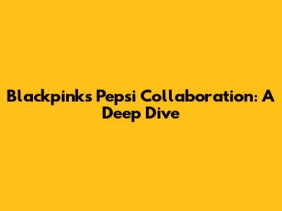 Blackpink's Pepsi Collaboration: A Deep Dive