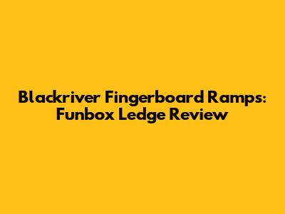 Blackriver Fingerboard Ramps: Funbox Ledge Review