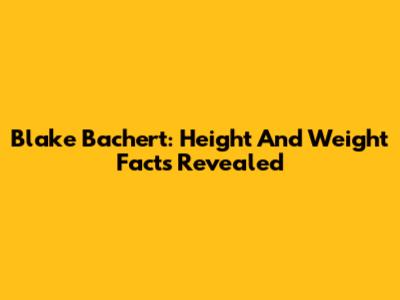 Blake Bachert: Height And Weight Facts Revealed
