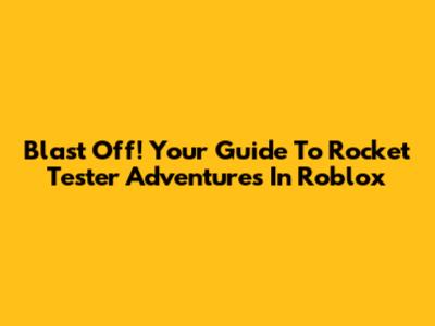 Blast Off! Your Guide To Rocket Tester Adventures In Roblox