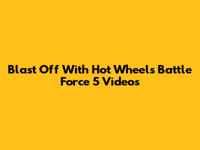 Blast Off With Hot Wheels Battle Force 5 Videos