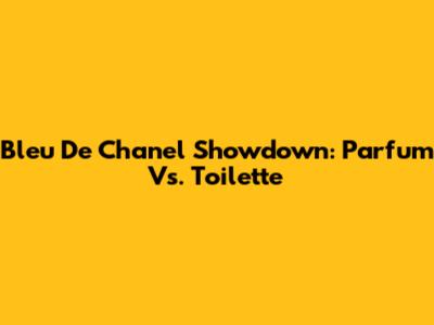 Bleu De Chanel Showdown: Parfum Vs. Toilette