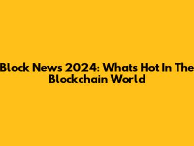 Block News 2024: What's Hot In The Blockchain World