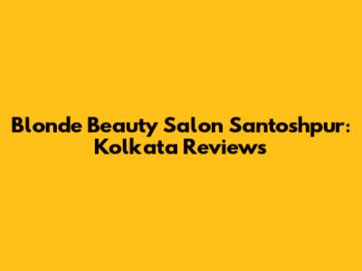 Blonde Beauty Salon Santoshpur: Kolkata Reviews