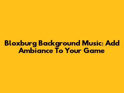 Bloxburg Background Music: Add Ambiance To Your Game