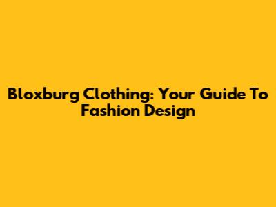 Bloxburg Clothing: Your Guide To Fashion Design