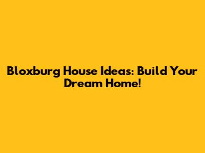 Bloxburg House Ideas: Build Your Dream Home!
