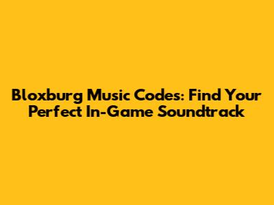Bloxburg Music Codes: Find Your Perfect In-Game Soundtrack