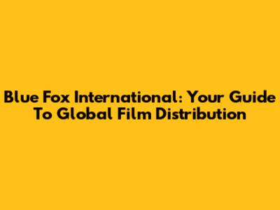 Blue Fox International: Your Guide To Global Film Distribution