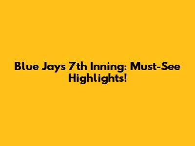 Blue Jays 7th Inning: Must-See Highlights!