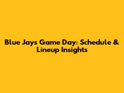 Blue Jays Game Day: Schedule & Lineup Insights