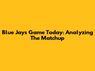Blue Jays Game Today: Analyzing The Matchup