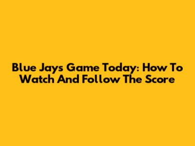 Blue Jays Game Today: How To Watch And Follow The Score