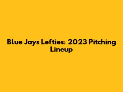 Blue Jays Lefties: 2023 Pitching Lineup