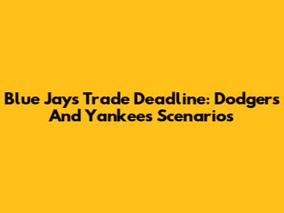 Blue Jays Trade Deadline: Dodgers And Yankees Scenarios