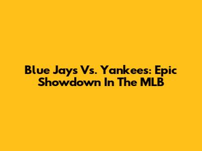Blue Jays Vs. Yankees: Epic Showdown In The MLB