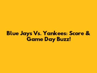 Blue Jays Vs. Yankees: Score & Game Day Buzz!