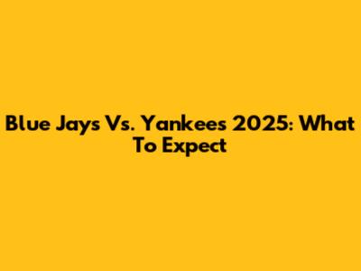 Blue Jays Vs. Yankees 2025: What To Expect