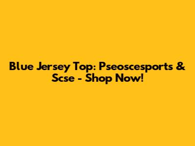 Blue Jersey Top: Pseoscesports & Scse - Shop Now!