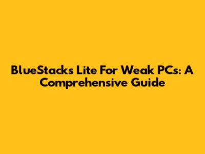 BlueStacks Lite For Weak PCs: A Comprehensive Guide