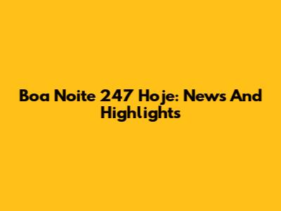 Boa Noite 247 Hoje: News And Highlights