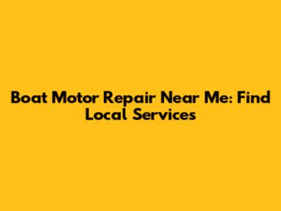 Boat Motor Repair Near Me: Find Local Services