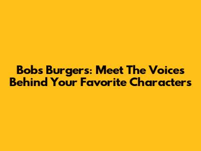 Bob's Burgers: Meet The Voices Behind Your Favorite Characters