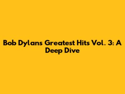 Bob Dylan's Greatest Hits Vol. 3: A Deep Dive