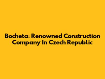 Bocheta: Renowned Construction Company In Czech Republic