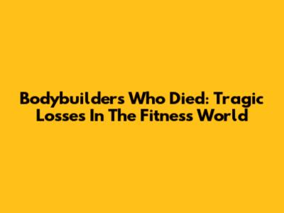 Bodybuilders Who Died: Tragic Losses In The Fitness World