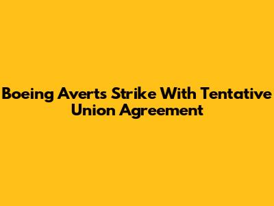 Boeing Averts Strike With Tentative Union Agreement
