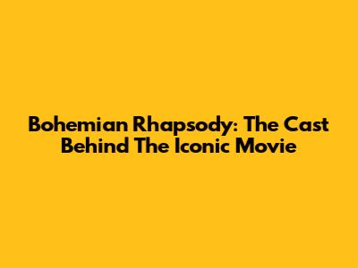 Bohemian Rhapsody: The Cast Behind The Iconic Movie