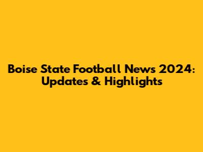 Boise State Football News 2024: Updates & Highlights
