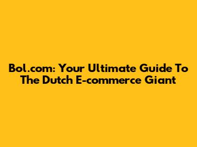 Bol.com: Your Ultimate Guide To The Dutch E-commerce Giant
