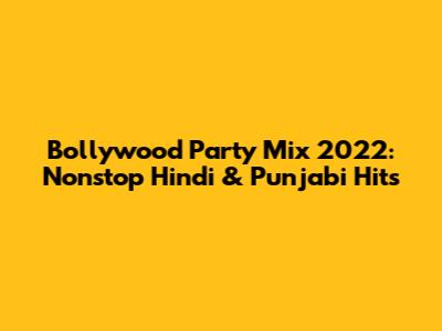 Bollywood Party Mix 2022: Nonstop Hindi & Punjabi Hits