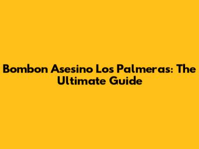 Bombon Asesino Los Palmeras: The Ultimate Guide
