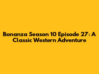 Bonanza Season 10 Episode 27: A Classic Western Adventure